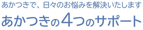 あかつきで、日々のお悩みを解決いたします　あかつきの4つのサポート