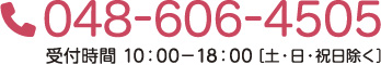 電話 048-606-4505　受付時間 10:00-18:00［土・日・祝日除く］