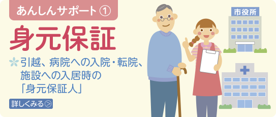 あんしんサポート1　身元保証　引越、病院への入院・転院、施設への入居時の「身元保証人」　詳しくみる