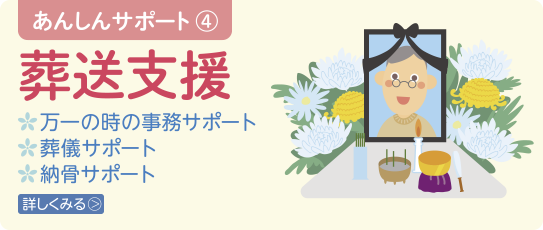 あんしんサポート4　埋葬支援　万一の時の事務サポート　葬儀サポート　納骨サポート　詳しくみる